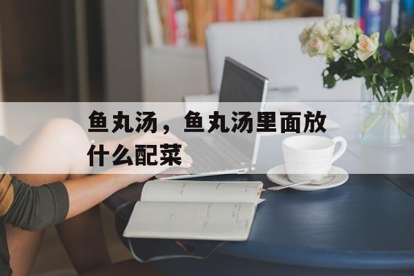 鱼丸汤，鱼丸汤里面放什么配菜-第1张图片-