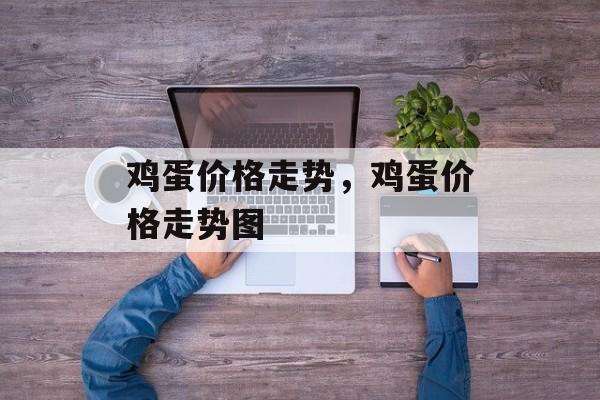 鸡蛋价格走势，鸡蛋价格走势图-第1张图片-