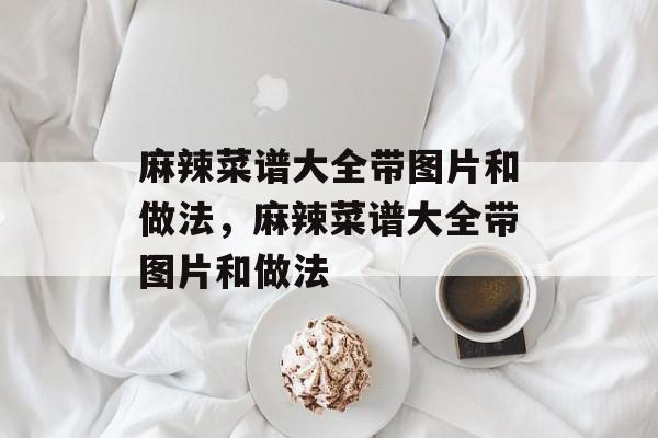 麻辣菜谱大全带图片和做法，麻辣菜谱大全带图片和做法-第1张图片-