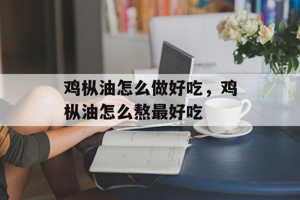 鸡枞油怎么做好吃，鸡枞油怎么熬最好吃-第1张图片-