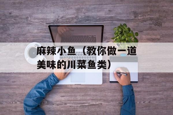 麻辣小鱼（教你做一道美味的川菜鱼类）-第1张图片-