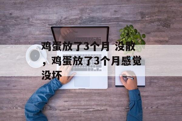 鸡蛋放了3个月 没散，鸡蛋放了3个月感觉没坏-第1张图片-