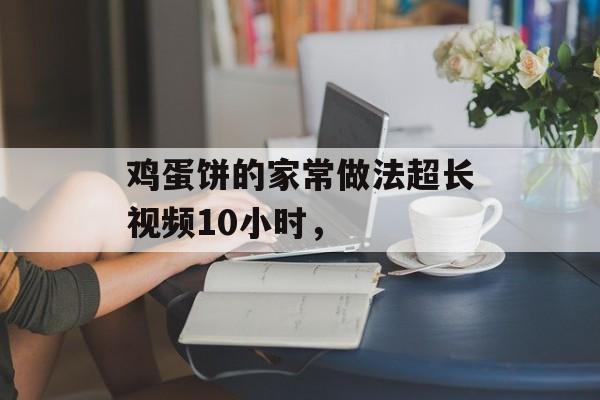 鸡蛋饼的家常做法超长视频10小时，-第1张图片-