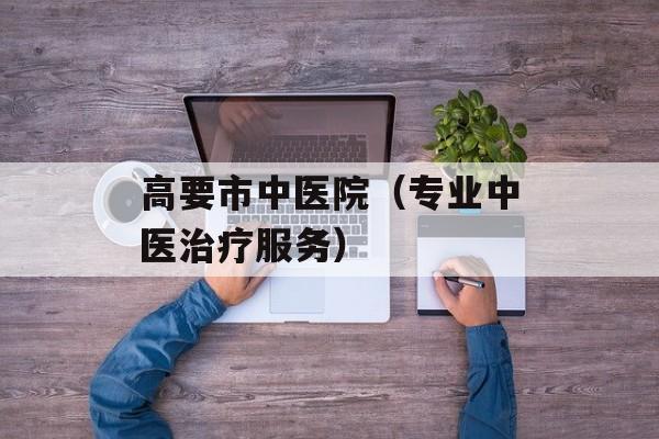 高要市中医院（专业中医治疗服务）-第1张图片-