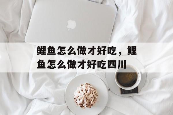 鲤鱼怎么做才好吃，鲤鱼怎么做才好吃四川-第1张图片-
