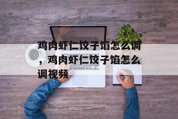 鸡肉虾仁饺子馅怎么调，鸡肉虾仁饺子馅怎么调视频-第1张图片-