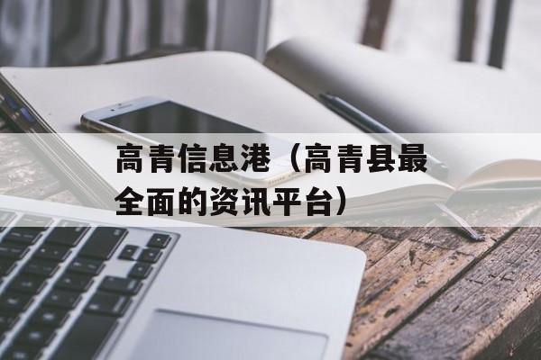 高青信息港（高青县最全面的资讯平台）-第1张图片-