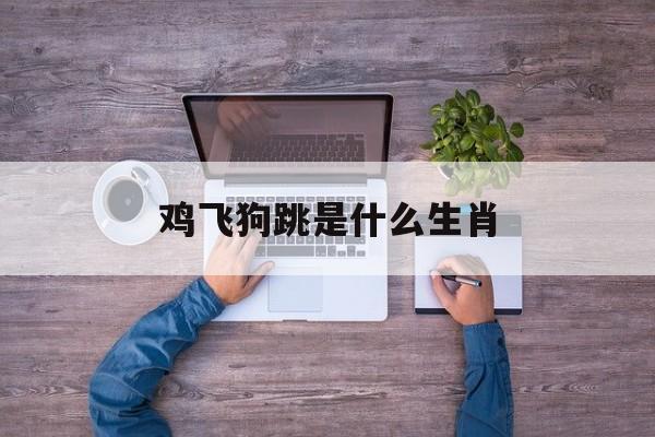 鸡飞狗跳是什么生肖-第1张图片-
