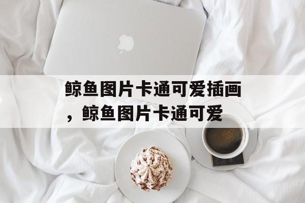 鲸鱼图片卡通可爱插画，鲸鱼图片卡通可爱-第1张图片-