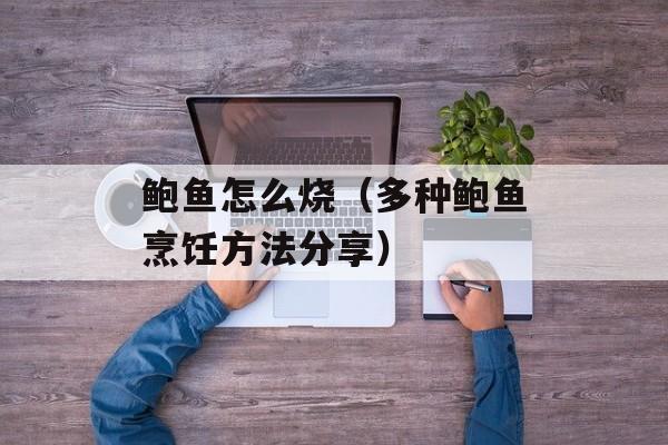 鲍鱼怎么烧（多种鲍鱼烹饪方法分享）-第1张图片-