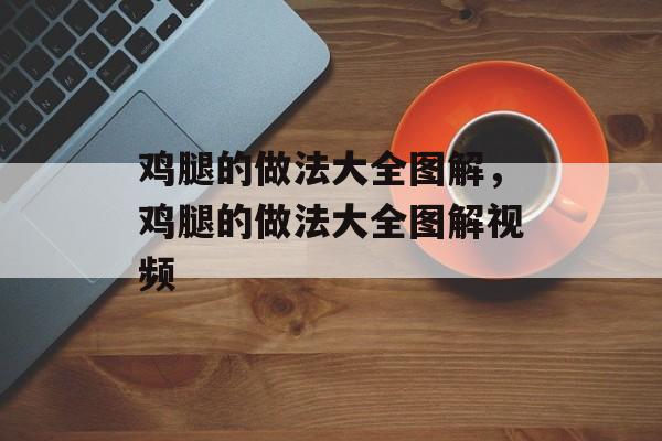 鸡腿的做法大全图解，鸡腿的做法大全图解视频-第1张图片-