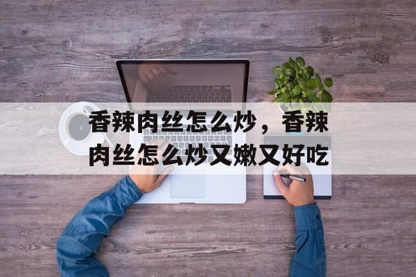 香辣肉丝怎么炒，香辣肉丝怎么炒又嫩又好吃-第1张图片-