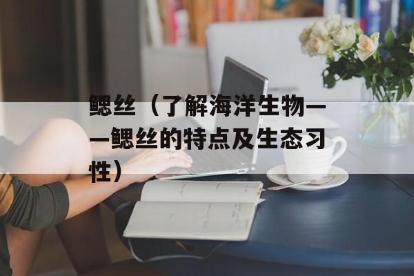 鳃丝（了解海洋生物——鳃丝的特点及生态习性）-第1张图片-