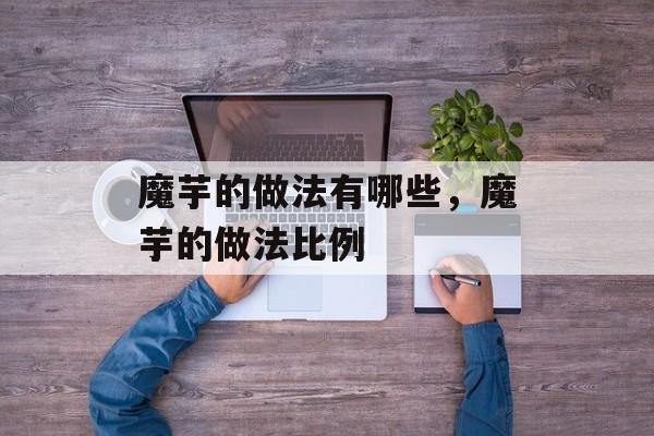 魔芋的做法有哪些，魔芋的做法比例-第1张图片-