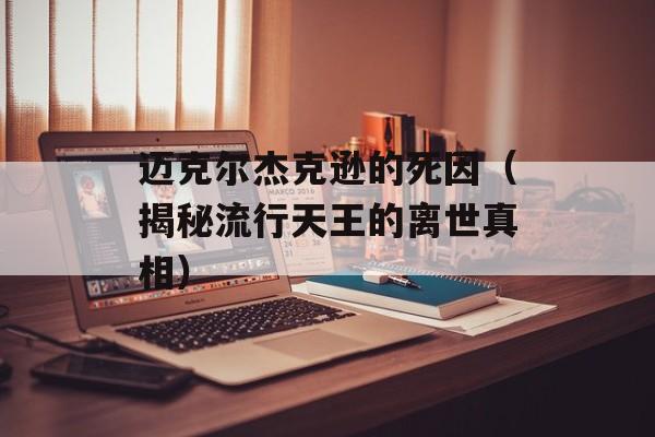 迈克尔杰克逊的死因（揭秘流行天王的离世真相）-第1张图片-