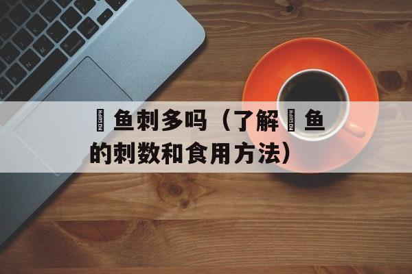 鮰鱼刺多吗（了解鮰鱼的刺数和食用方法）-第1张图片-