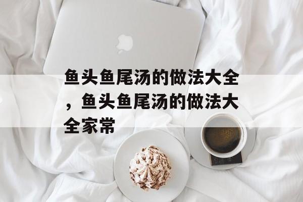 鱼头鱼尾汤的做法大全，鱼头鱼尾汤的做法大全家常-第1张图片-