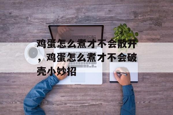 鸡蛋怎么煮才不会散开，鸡蛋怎么煮才不会破壳小妙招-第1张图片-