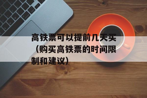 高铁票可以提前几天买（购买高铁票的时间限制和建议）-第1张图片-
