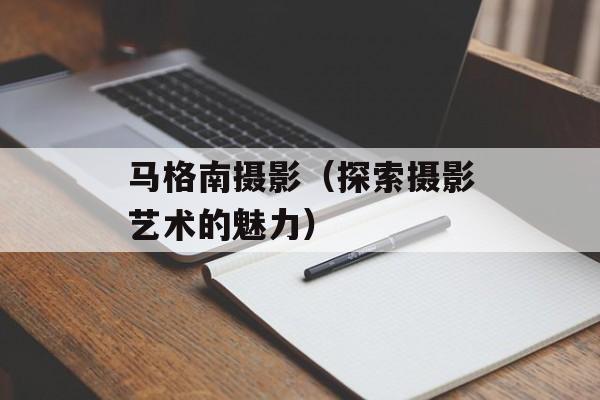 马格南摄影（探索摄影艺术的魅力）-第1张图片-