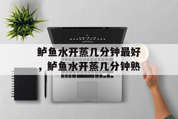 鲈鱼水开蒸几分钟最好，鲈鱼水开蒸几分钟熟-第1张图片-