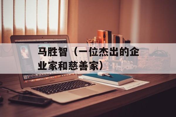 马胜智（一位杰出的企业家和慈善家）-第1张图片-
