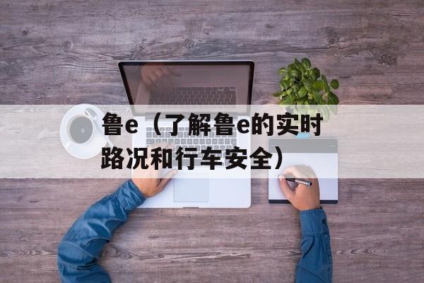 鲁e（了解鲁e的实时路况和行车安全）-第1张图片-