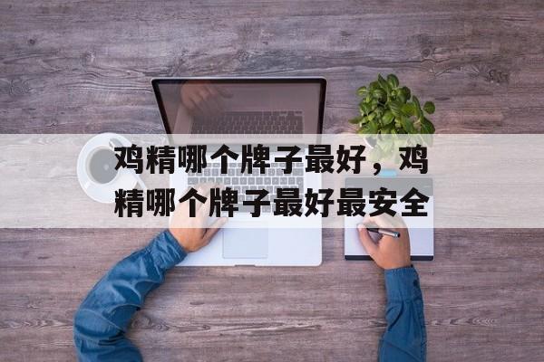 鸡精哪个牌子最好，鸡精哪个牌子最好最安全-第1张图片-