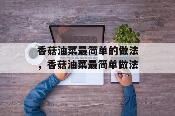 香菇油菜最简单的做法，香菇油菜最简单做法-第1张图片-