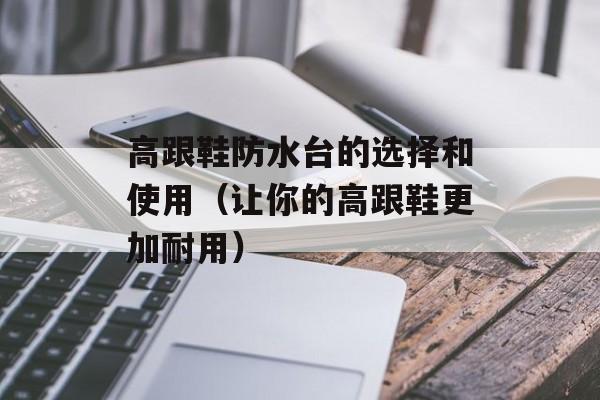 高跟鞋防水台的选择和使用（让你的高跟鞋更加耐用）-第1张图片-