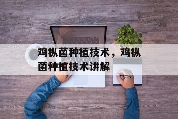 鸡枞菌种植技术，鸡枞菌种植技术讲解-第1张图片-