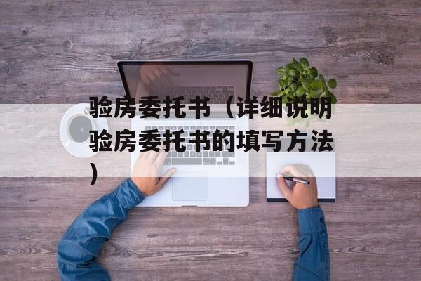 验房委托书（详细说明验房委托书的填写方法）-第1张图片-