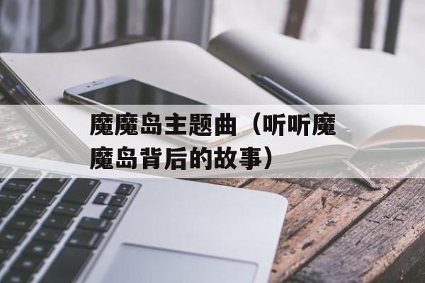 魔魔岛主题曲（听听魔魔岛背后的故事）-第1张图片-