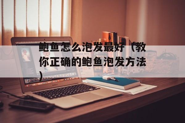 鲍鱼怎么泡发最好（教你正确的鲍鱼泡发方法）-第1张图片-