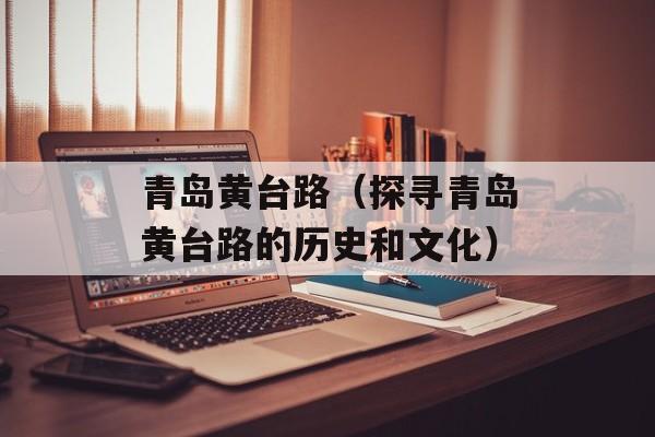 青岛黄台路（探寻青岛黄台路的历史和文化）-第1张图片-