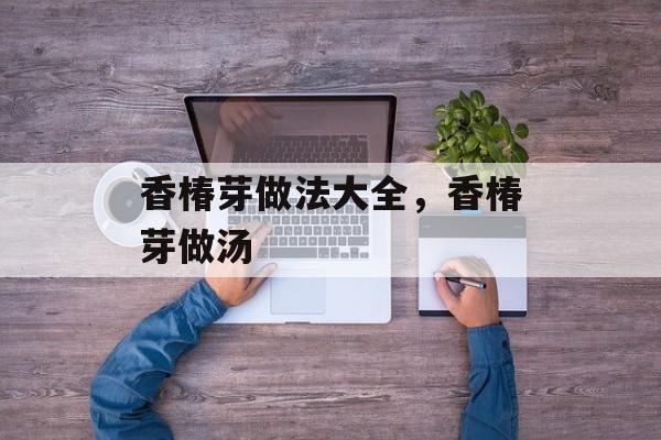 香椿芽做法大全，香椿芽做汤-第1张图片-