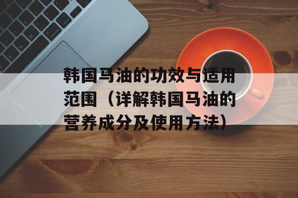 韩国马油的功效与适用范围（详解韩国马油的营养成分及使用方法）-第1张图片-