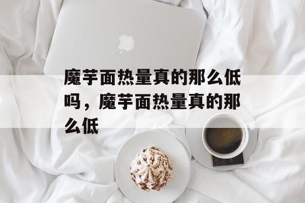魔芋面热量真的那么低吗，魔芋面热量真的那么低-第1张图片-