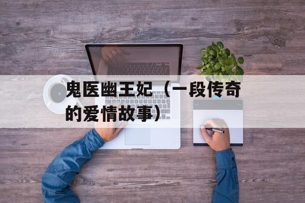 鬼医幽王妃（一段传奇的爱情故事）-第1张图片-