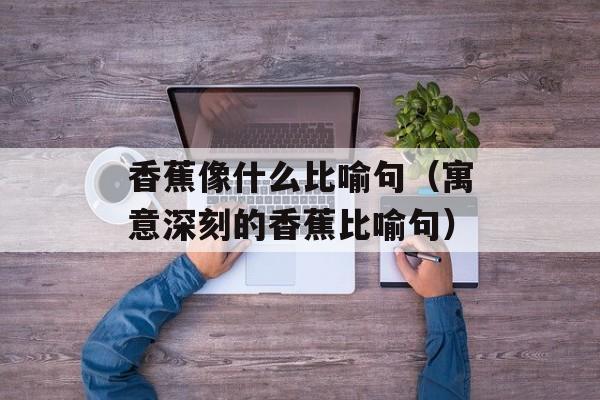 香蕉像什么比喻句（寓意深刻的香蕉比喻句）-第1张图片-