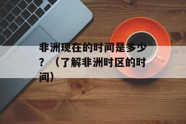 非洲现在的时间是多少？（了解非洲时区的时间）-第1张图片-