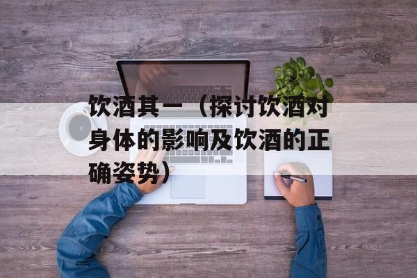 饮酒其一（探讨饮酒对身体的影响及饮酒的正确姿势）-第1张图片-