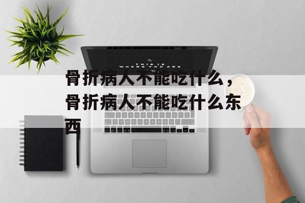 骨折病人不能吃什么，骨折病人不能吃什么东西-第1张图片-