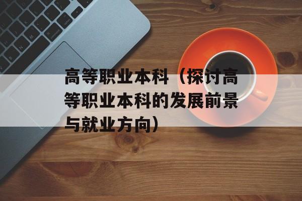 高等职业本科（探讨高等职业本科的发展前景与就业方向）-第1张图片-
