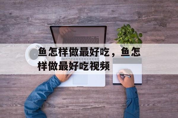 鱼怎样做最好吃，鱼怎样做最好吃视频-第1张图片-