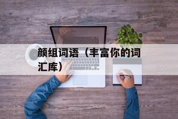 颜组词语（丰富你的词汇库）-第1张图片-