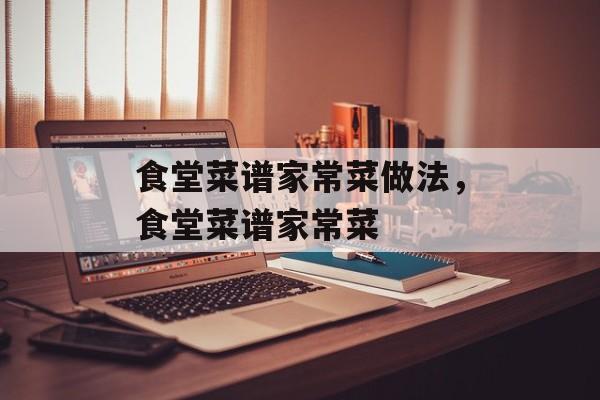 食堂菜谱家常菜做法，食堂菜谱家常菜-第1张图片-