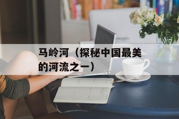 马岭河（探秘中国最美的河流之一）-第1张图片-