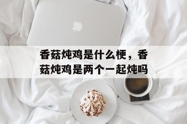 香菇炖鸡是什么梗，香菇炖鸡是两个一起炖吗-第1张图片-