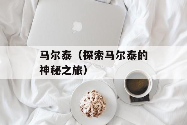 马尔泰（探索马尔泰的神秘之旅）-第1张图片-